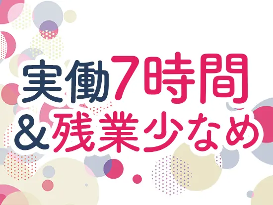 実働7時間に加え残業代100％支給のため、収入も安定◎繁忙期もなく比較的ゆとりを持って働けます！