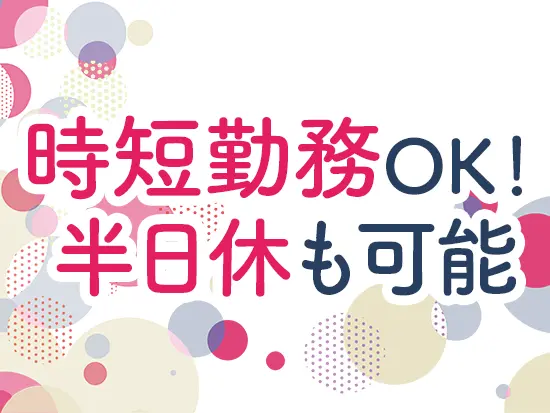 16時退勤の時短勤務や半日休暇OK♪急なお子さまの体調不良やイベントでのお休みも取得可能です！