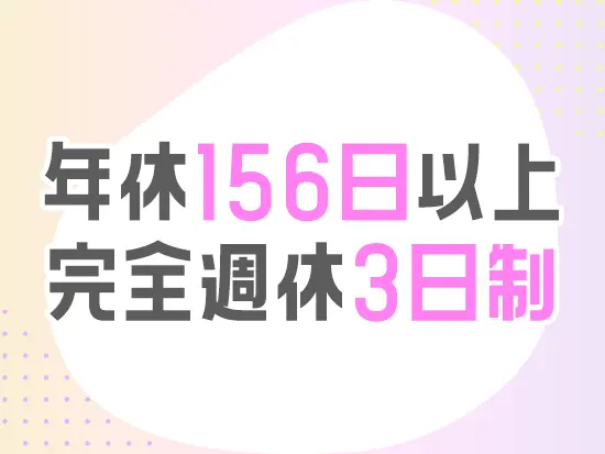 完全週休3日制とお休みたっぷり♪週4日働いて3日休みのスタイルが実現できます。