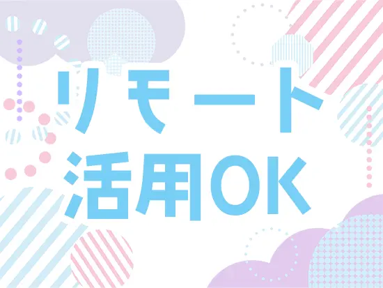 出社を推奨していますが、リモート、フルリモートでの勤務も相談可能です！