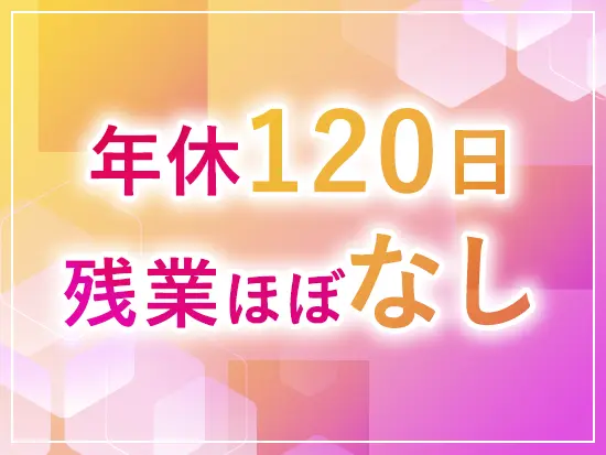 土日祝休み＆残業は月10時間以下。プライベートも充実できる分、仕事にも身が入ります！