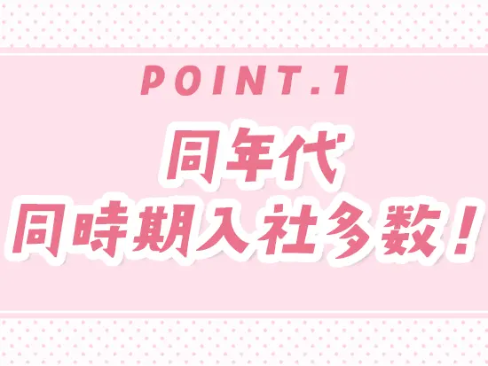 20代～30代の社員が多数在籍しているため、年の近い同時期入社の仲間と高め合いながら働けます◎