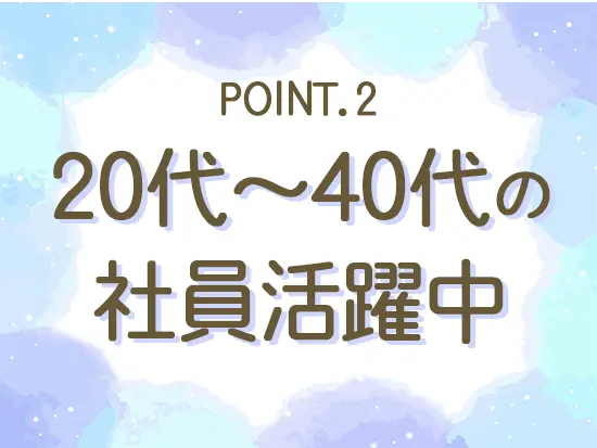 20代から40代まで幅広い世代の社員が在籍。子育て中の社員も活躍しています！