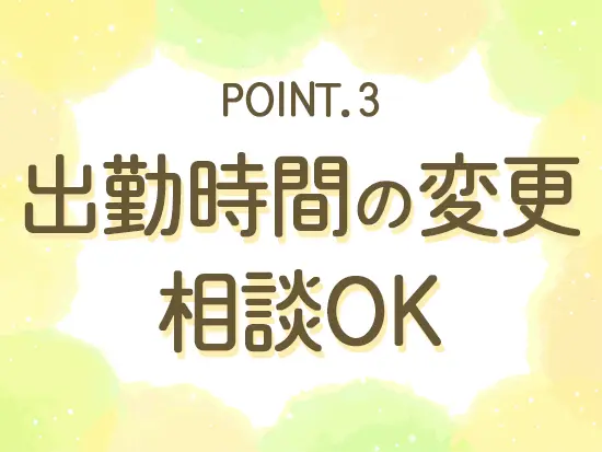 家庭の都合による出勤時間の変更は柔軟に対応しますので、ご相談くださいね◎