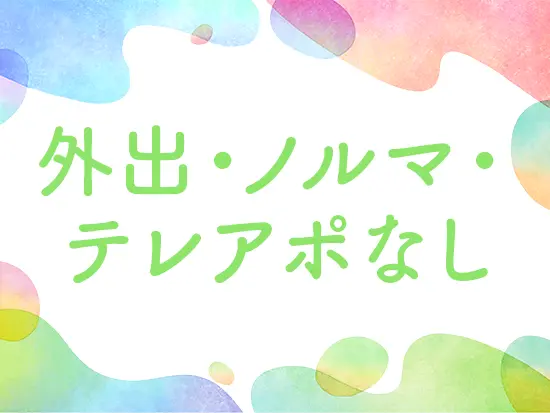 内勤のみで体力面も安心です。服装・髪色・ネイルなども自分らしいスタイルで勤務いただける環境です。