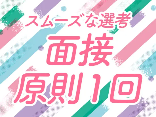 面接は原則1回！スムーズな選考、入社が可能です！