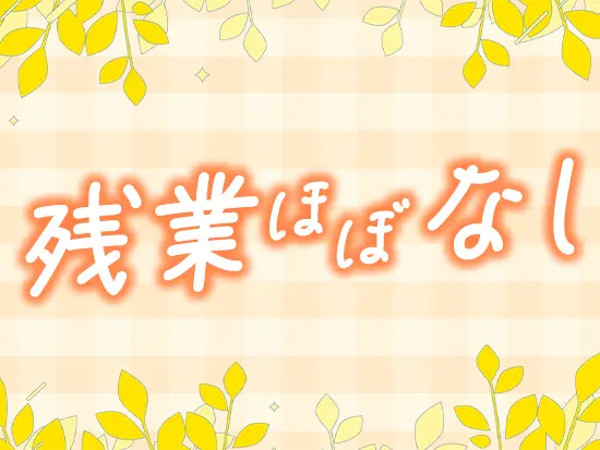 基本的に定時で帰宅できるため、仕事のリズムも掴みやすく、プライベートの予定も立てやすいです♪