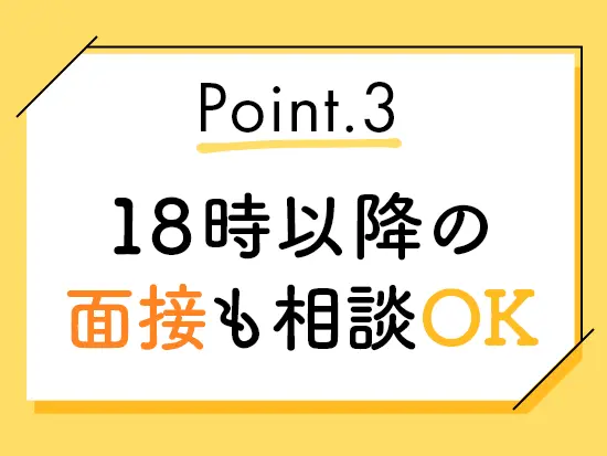 面接日・入社日もお気軽にご相談ください！