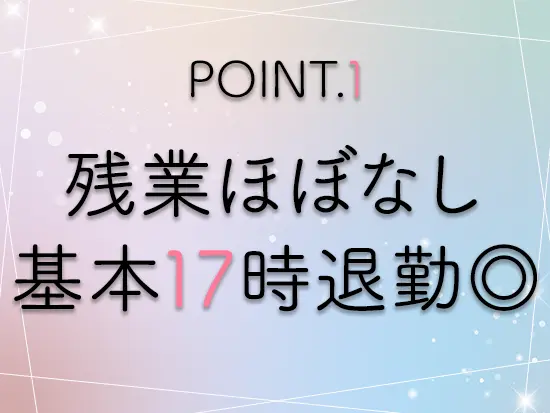 基本的に残業はほとんどありません。帰宅後に話題のドラマやアニメを見る時間もたっぷり♪