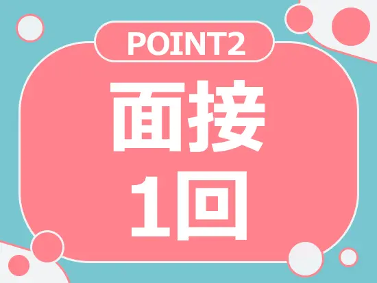 面接は1回のみなので、内定までスピーディー！ぜひ肩の力を抜いて、お話しましょう♪