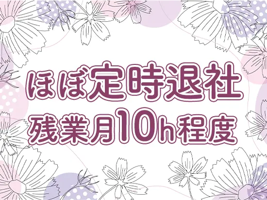 定時に退社できることがほとんどで、毎日の生活のリズムも保ちやすい環境です！