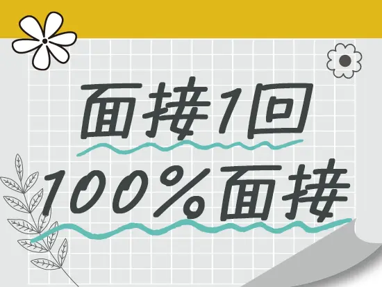 面接は1回。ご応募いただいた方とは100％面接を実施します！