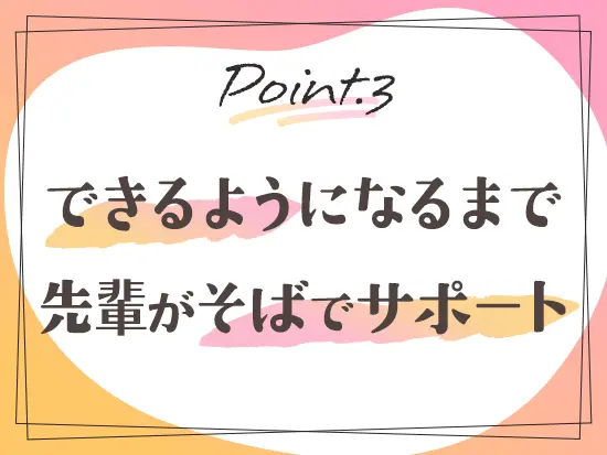 入社後は、先輩が丁寧にお仕事をレクチャーします。未経験の方も安心して飛び込んできてください！