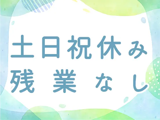 基本的に土日休み、残業なし。プライベートの時間とも両立できる環境です！