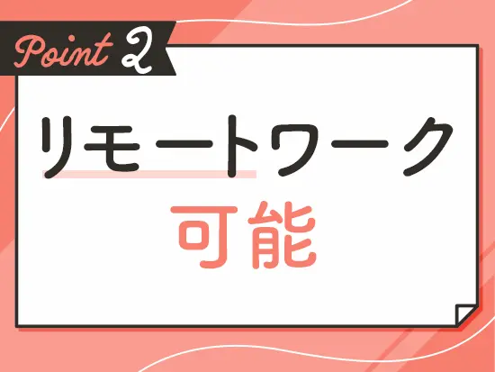 リモートワークもできるので家庭や子育てとの両立もバッチリ◎