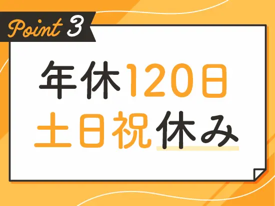年間休日120日・土日祝休みだから、無理のないペースで働けます！