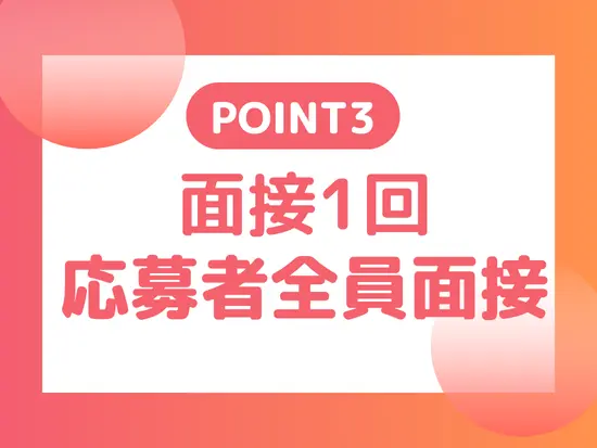 面接は1回。ご応募いただいた方とは100%面接を実施します！