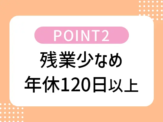 さらにフレックス制度や有休の半日取得も可！柔軟に働くことができます。