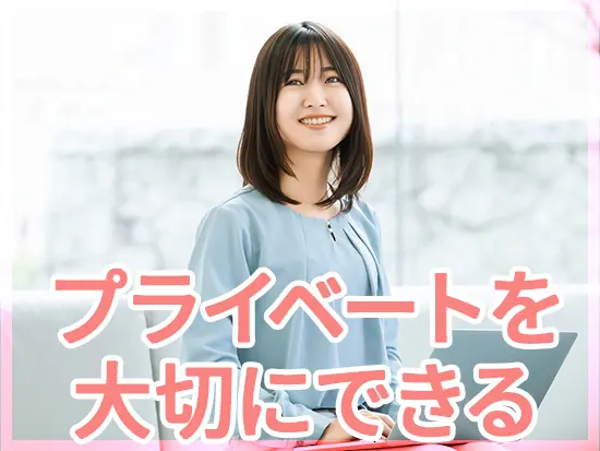 プライベートの時間も大切にできるので、お仕事もしっかり頑張れます◎