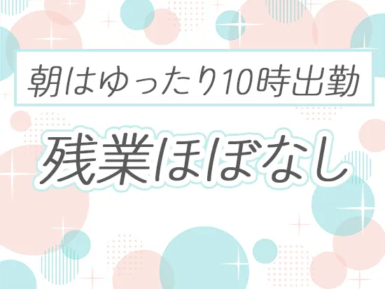 基本定時には帰宅できるよう、業務量をコントロールしていますので無理なく働けます！