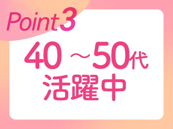 これまでの人生経験を活かして活躍いただける環境です。