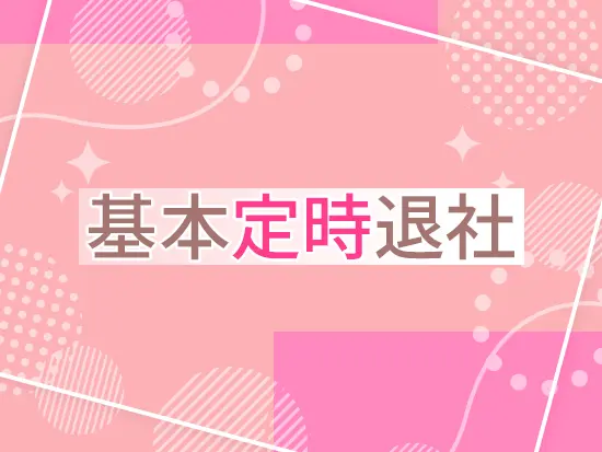 基本は定時退社で、残業ほぼなし。毎日メリハリをつけて働ける安定したワークスタイルです。