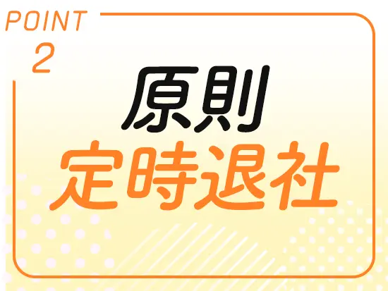定時に帰れることが多いので、プライベートの時間を大切にできます！