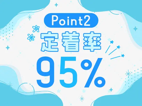 定着率95％の理由は、風通しの良い社風と働きやすさ。残業も少ないため、プライベートを大切にできます。