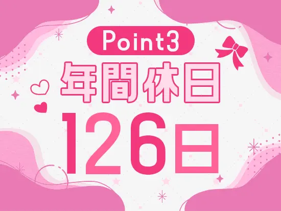 年間休日126日／完全週休2日制／土日祝休み／GWや夏季休暇など長期休暇もしっかり取得できます！