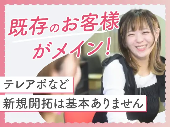 既存のお客様がメインのため、お客様との関係性構築に注力していただけます◎