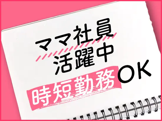ママさん社員が多数活躍中！時短勤務など家庭の事情に合わせて柔軟に働けます。