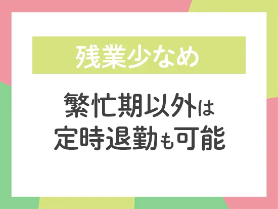 繁忙期の夏以外は比較的落ち着いているので、定時での退勤も可能です◎