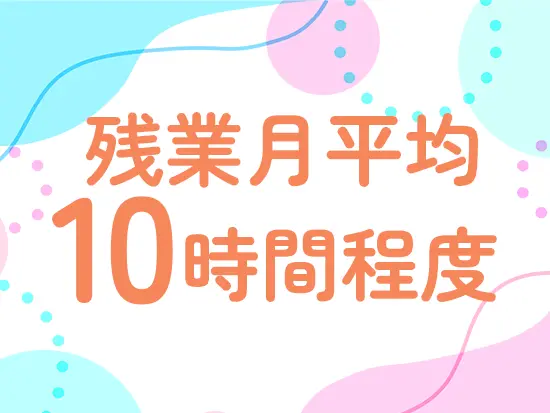 残業がほとんどなく、離職率の低さも自慢です！