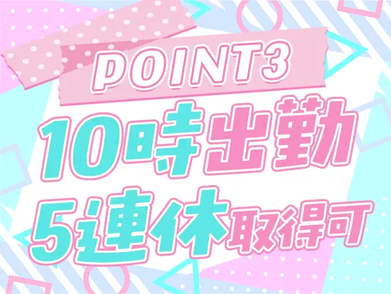 通勤ラッシュを避けて10時スタート♪5連休の取得も可能なので、仕事のモチベーションもアップします！