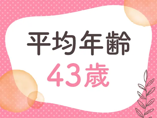 職場の平均年齢は43歳。落ち着いた雰囲気の中で、焦らず自分のペースで働けます。