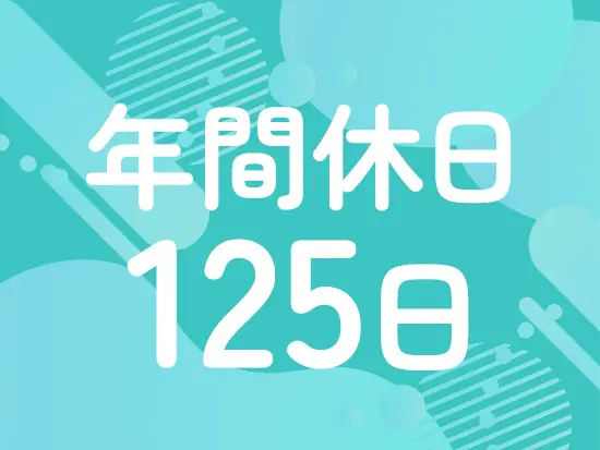 年間休日は125日を確保。無理な残業を前提とせず、仕事とプライベートの両立がしやすい環境です。