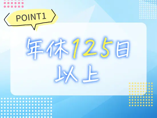 年間休日125日以上。ほぼ定時退社でオンとオフのメリハリをつけて働くことができる環境です。