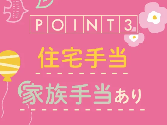 毎月の経済的な負担をできるだけ軽減できるよう、各種手当を整えています！