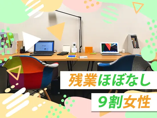 女性比率9割の明るい職場。残業はほとんどなく定時退社が基本なので、家庭や趣味との両立も叶います。