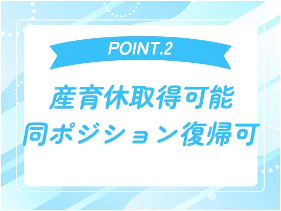 産休や育休が取得可能で、復帰後も同ポジションで活躍可能です。