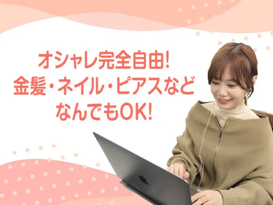 服装・髪型・ネイル・ピアス、全部自由！個性を消さず、あなたらしく働ける環境を大切にしています。