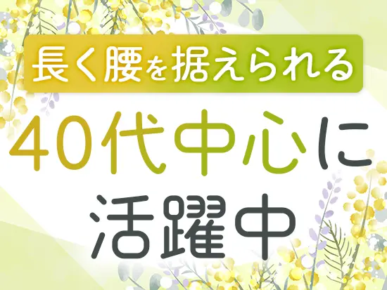 同世代が活躍しているから安心♪年齢を重ねても無理なく、定年まで見据えて働ける居心地の良い環境です。