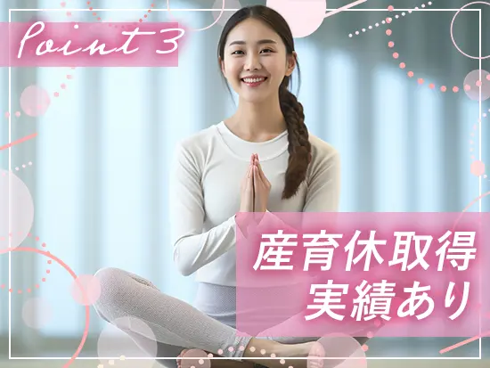 女性社員多数活躍中！産育休の取得実績もあり、ライフイベントを経ても長くご活躍いただけます！