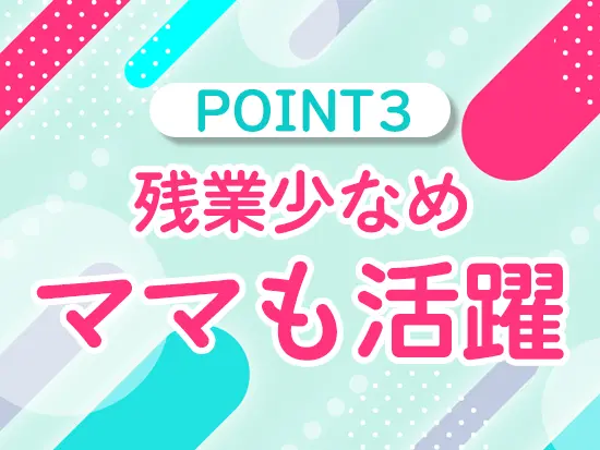 産育休からの復帰率は100%！時短勤務など安心のフォロー体制あり◎