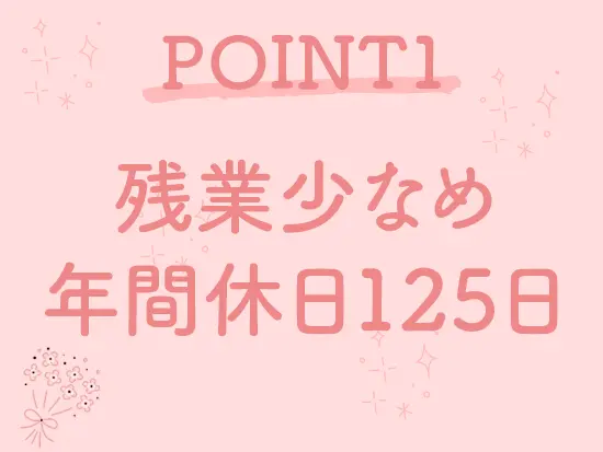 全社的に残業は少なめ。年間休日125日あり、プライベートも大切に働けます◎