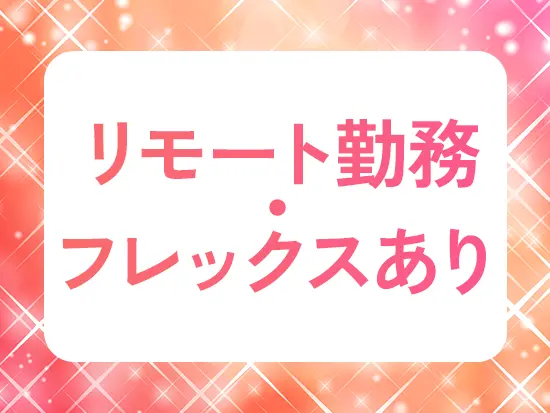 リモートやフレックス制度を導入。フレキシブルに働けます。