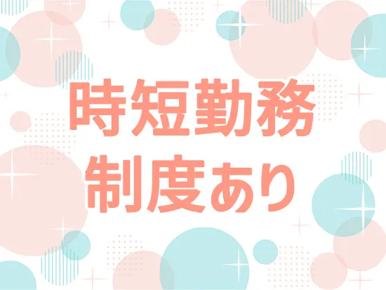 小学校3年生までの時短勤務制を用意◎子育て中のママさんも多数活躍しています！