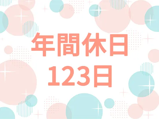 完全週休二日制の年間休日123日としっかりお休みが取れるのも魅力の一つです◎