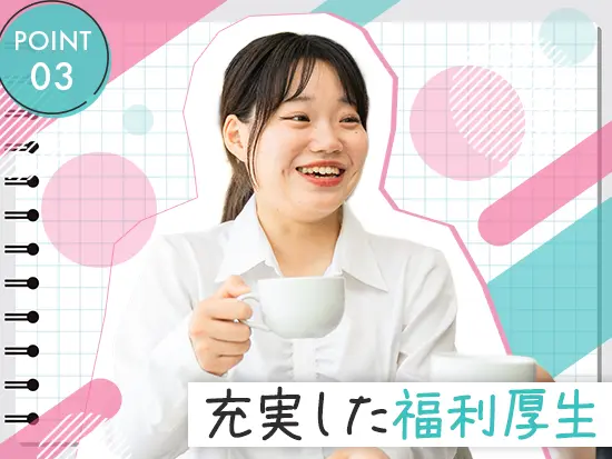 育休・時短勤務などの充実した福利厚生で、ライフステージが変わってもあなたをサポート♪
