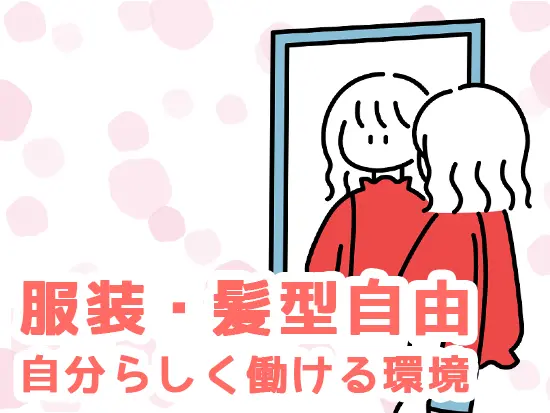 服装・髪型自由◎自分らしく、のびのび働ける環境です。